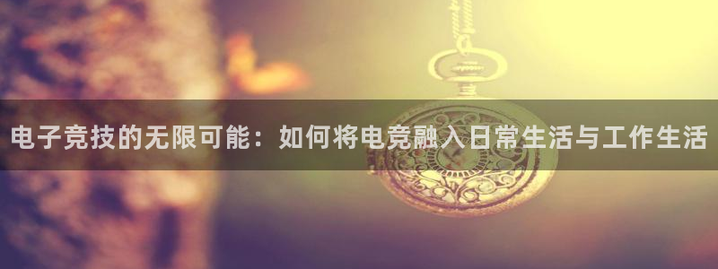 完美电竞平台下载：电子竞技的无限可能：如何将电竞融入日常生活与工作生活